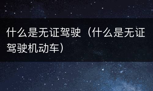 什么是无证驾驶（什么是无证驾驶机动车）