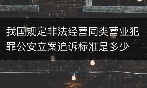 我国规定非法经营同类营业犯罪公安立案追诉标准是多少
