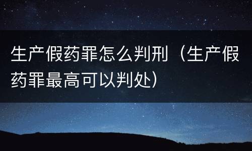 生产假药罪怎么判刑（生产假药罪最高可以判处）