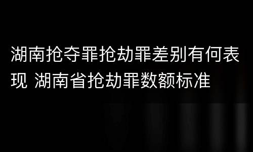 湖南抢夺罪抢劫罪差别有何表现 湖南省抢劫罪数额标准