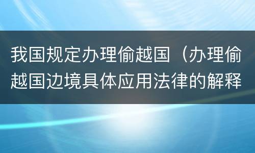 我国规定办理偷越国（办理偷越国边境具体应用法律的解释）