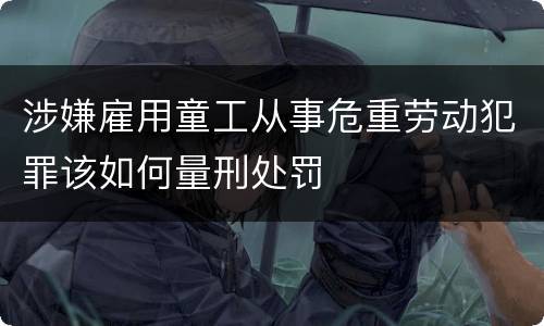 涉嫌雇用童工从事危重劳动犯罪该如何量刑处罚