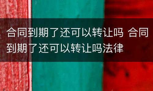 合同到期了还可以转让吗 合同到期了还可以转让吗法律