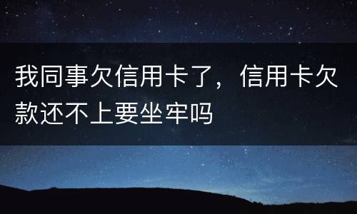 我同事欠信用卡了，信用卡欠款还不上要坐牢吗