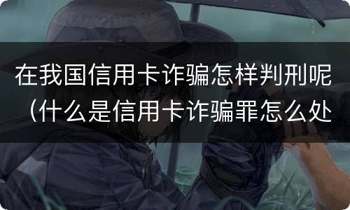 在我国信用卡诈骗怎样判刑呢（什么是信用卡诈骗罪怎么处罚）