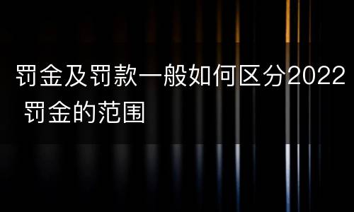 罚金及罚款一般如何区分2022 罚金的范围
