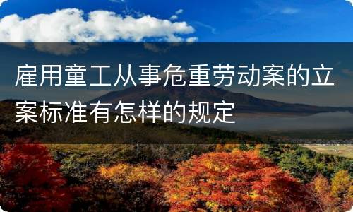 雇用童工从事危重劳动案的立案标准有怎样的规定