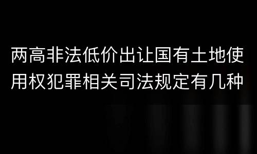 两高非法低价出让国有土地使用权犯罪相关司法规定有几种