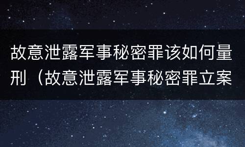 故意泄露军事秘密罪该如何量刑（故意泄露军事秘密罪立案标准）