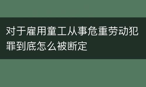 对于雇用童工从事危重劳动犯罪到底怎么被断定
