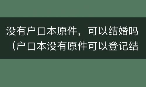 没有户口本原件，可以结婚吗（户口本没有原件可以登记结婚吗）