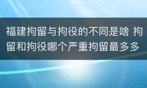 福建拘留与拘役的不同是啥 拘留和拘役哪个严重拘留最多多少天