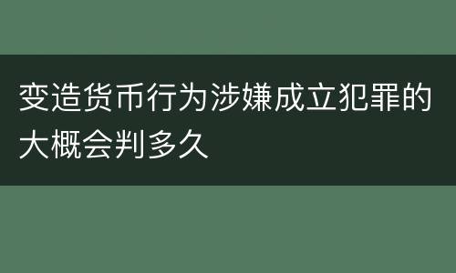 变造货币行为涉嫌成立犯罪的大概会判多久