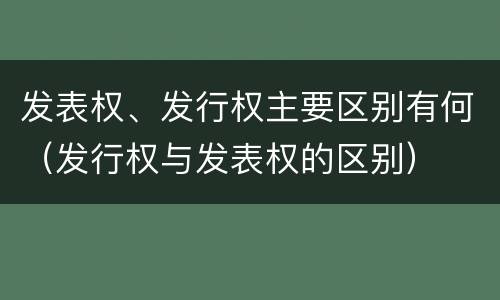 发表权、发行权主要区别有何（发行权与发表权的区别）
