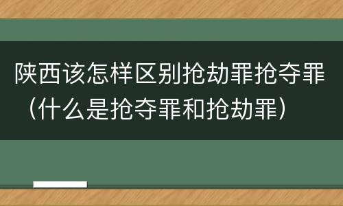 陕西该怎样区别抢劫罪抢夺罪（什么是抢夺罪和抢劫罪）