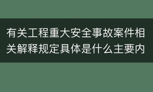 有关工程重大安全事故案件相关解释规定具体是什么主要内容