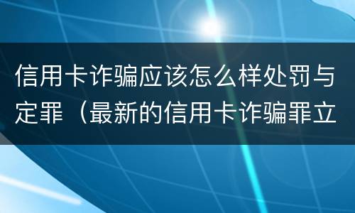 信用卡诈骗应该怎么样处罚与定罪（最新的信用卡诈骗罪立案量刑标准）