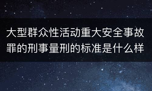 大型群众性活动重大安全事故罪的刑事量刑的标准是什么样的