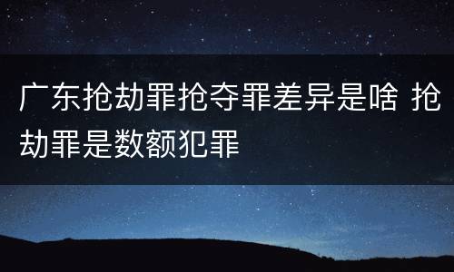 广东抢劫罪抢夺罪差异是啥 抢劫罪是数额犯罪