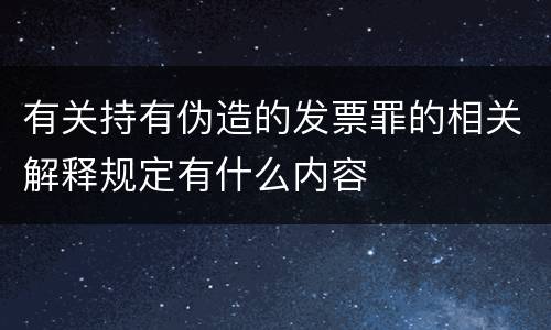 有关持有伪造的发票罪的相关解释规定有什么内容