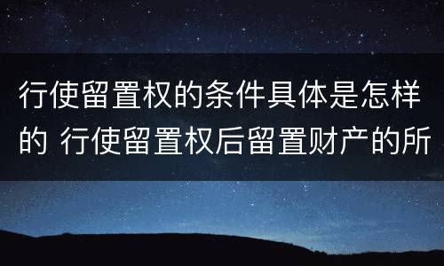行使留置权的条件具体是怎样的 行使留置权后留置财产的所有权归谁
