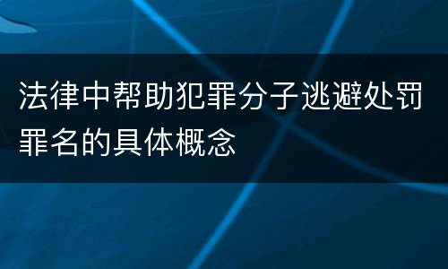 法律中帮助犯罪分子逃避处罚罪名的具体概念