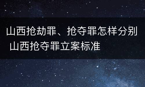 山西抢劫罪、抢夺罪怎样分别 山西抢夺罪立案标准