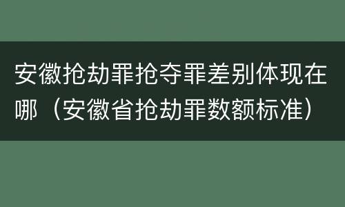 安徽抢劫罪抢夺罪差别体现在哪（安徽省抢劫罪数额标准）