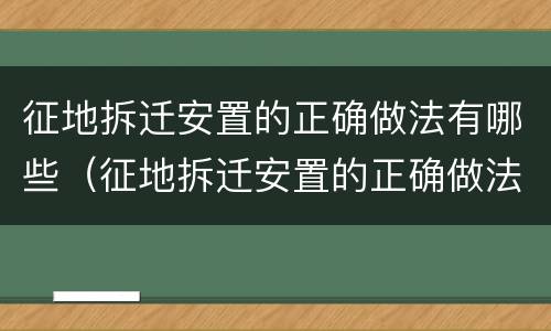 征地拆迁安置的正确做法有哪些（征地拆迁安置的正确做法有哪些要求）