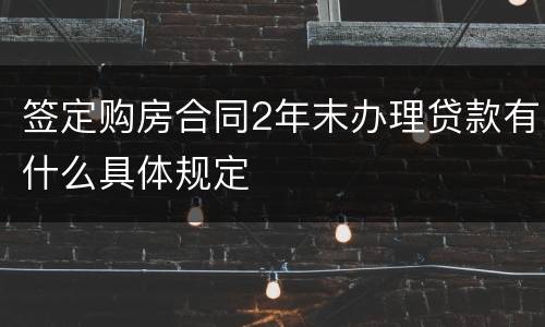 签定购房合同2年末办理贷款有什么具体规定