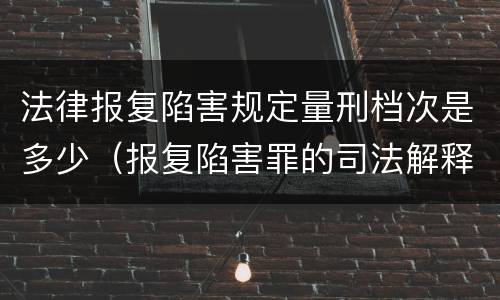 法律报复陷害规定量刑档次是多少（报复陷害罪的司法解释）