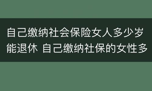 自己缴纳社会保险女人多少岁能退休 自己缴纳社保的女性多少岁退休