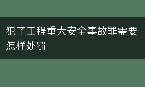 犯了工程重大安全事故罪需要怎样处罚