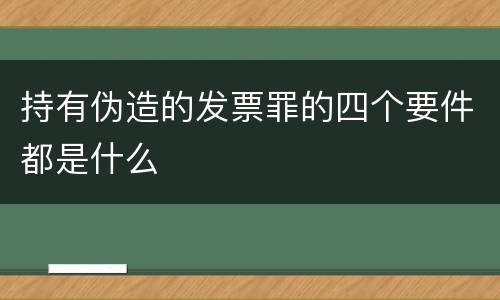 持有伪造的发票罪的四个要件都是什么