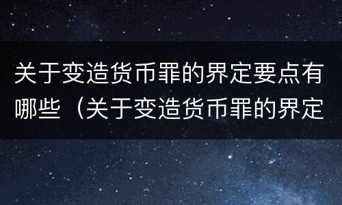 关于变造货币罪的界定要点有哪些（关于变造货币罪的界定要点有哪些内容）