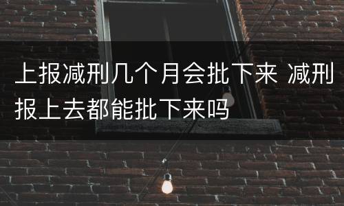 上报减刑几个月会批下来 减刑报上去都能批下来吗