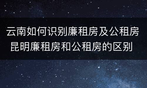 云南如何识别廉租房及公租房 昆明廉租房和公租房的区别