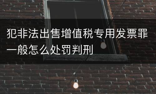 犯非法出售增值税专用发票罪一般怎么处罚判刑