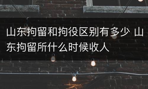 山东拘留和拘役区别有多少 山东拘留所什么时候收人