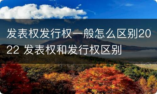 发表权发行权一般怎么区别2022 发表权和发行权区别
