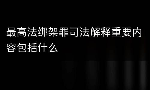 最高法绑架罪司法解释重要内容包括什么
