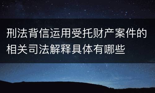 刑法背信运用受托财产案件的相关司法解释具体有哪些