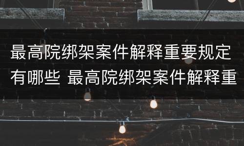 最高院绑架案件解释重要规定有哪些 最高院绑架案件解释重要规定有哪些法律