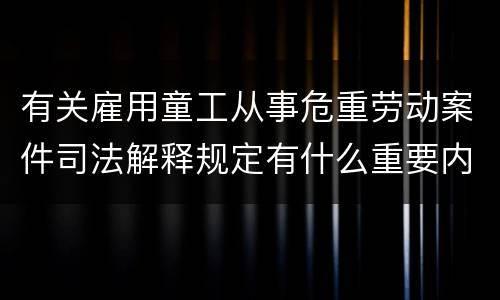 有关雇用童工从事危重劳动案件司法解释规定有什么重要内容