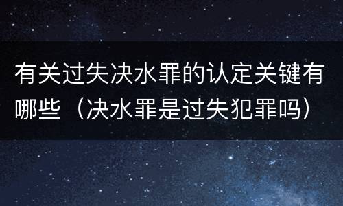 有关过失决水罪的认定关键有哪些（决水罪是过失犯罪吗）
