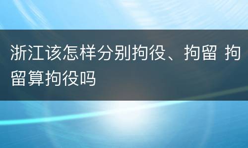浙江该怎样分别拘役、拘留 拘留算拘役吗