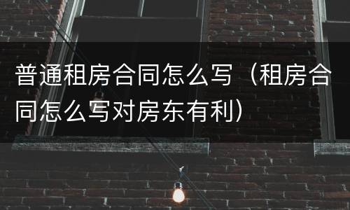 普通租房合同怎么写（租房合同怎么写对房东有利）