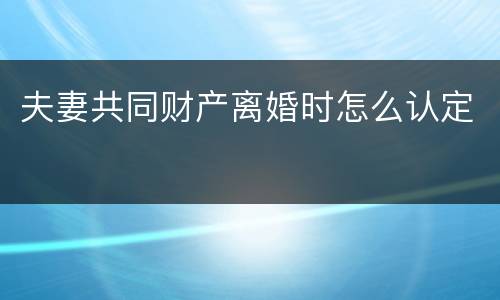夫妻共同财产离婚时怎么认定