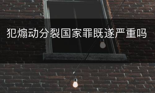 犯煽动分裂国家罪既遂严重吗
