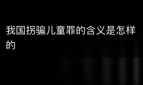 我国拐骗儿童罪的含义是怎样的